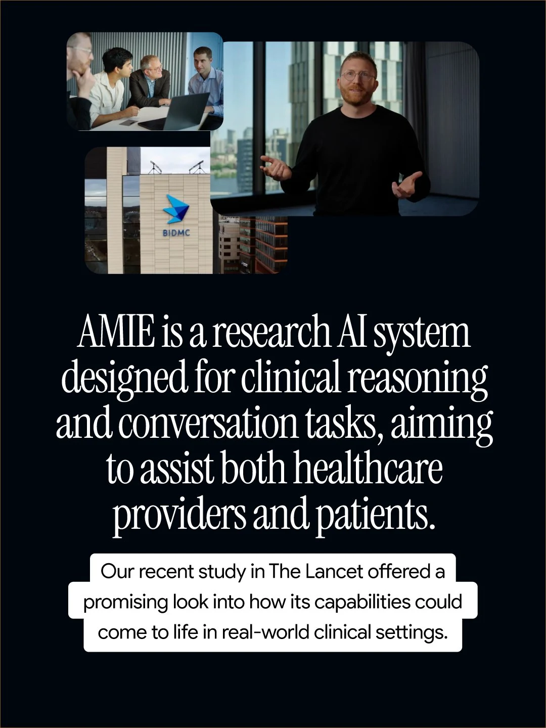 A collection of images shows a group of professionals in a meeting, a man speaking with hand gestures, and a building with the BIDMC logo. Below the images, large text reads: "AMIE is a research AI system designed for clinical reasoning and conversation tasks, aiming to assist both healthcare providers and patients." At the bottom, a white text box states: "Our recent study in The Lancet offered a promising look into how its capabilities could come to life in real-world clinical settings."