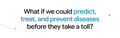 Text: What if we could predict, treat, and prevent diseases before they take a toll?